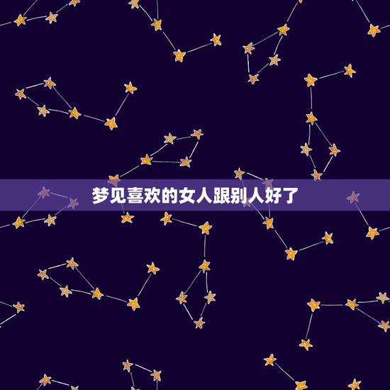 梦见喜欢的女人跟别人好了，梦见自己喜欢的女人和别的男人在一起怎么办！