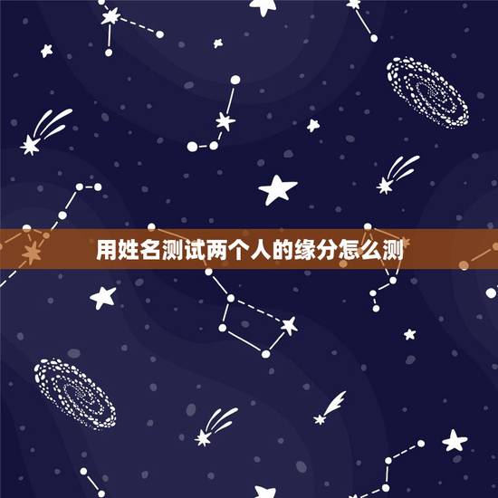 用姓名测试两个人的缘分怎么测,怎样测试两个人的缘分最准确 用姓名测试两个人的缘分怎么测,怎样测试两个人的缘分最准确