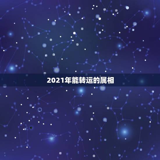 2021年能转运的属相，2021年什么属相才会有好的运势啊？