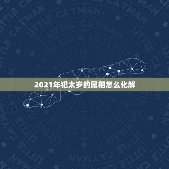 2021年犯太岁的属相怎么化解,犯太岁怎么破解2021年 2021年犯太岁的属相怎么化解,犯太岁怎么破解2021年
