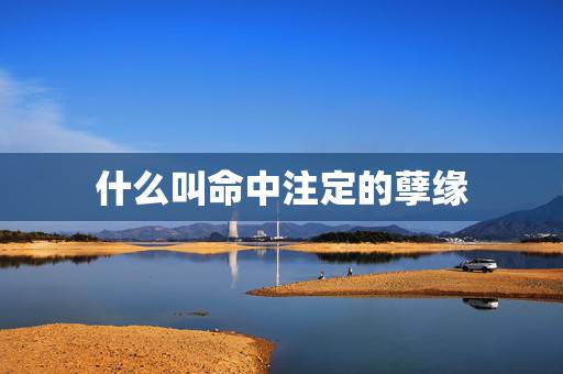 什么叫命中注定的孽缘,什么叫孽缘求解 什么叫命中注定的孽缘,什么叫孽缘求解
