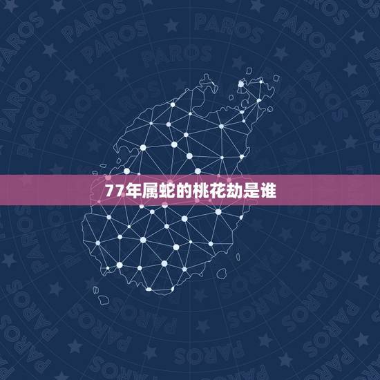 77年属蛇的桃花劫是谁,77年属蛇是火命还是土命 哪一个是准确的 77年属蛇的桃花劫是谁,77年属蛇是火命还是土命 哪一个是准确的
