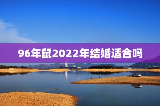 96年鼠2022年结婚适合吗,96年属鼠一生婚姻状况 96年鼠2022年结婚适合吗,96年属鼠一生婚姻状况