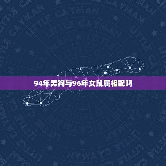 94年男狗与96年女鼠属相配吗,94狗女和96鼠男什么命 94年男狗与96年女鼠属相配吗,94狗女和96鼠男什么命