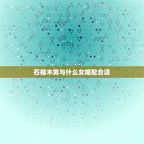 石榴木男与什么女婚配合适，石榴木男和大溪水女相配吗