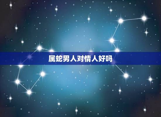 属蛇男人对情人好吗,属蛇男的感情弱点 属蛇男人对情人好吗,属蛇男的感情弱点