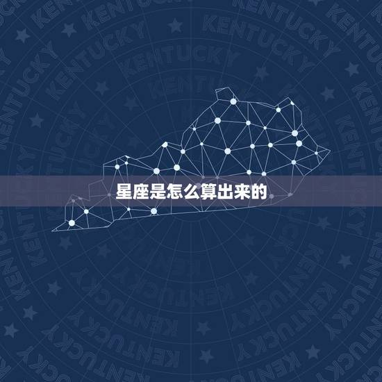 星座是怎么算出来的,星座是怎么算的 星座是怎么算出来的,星座是怎么算的