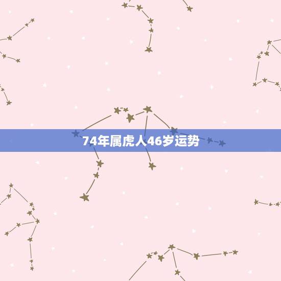 74年属虎人46岁运势，1974年属虎是什么命