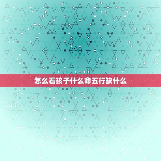 怎么看孩子什么命五行缺什么 刚出生的小孩怎么看出五行缺什么 怎么看孩子什么命五行缺什么 刚出生的小孩怎么看出五行缺什么
