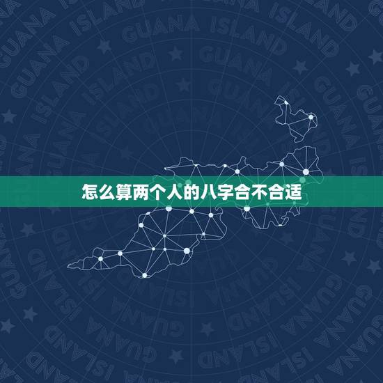 怎么算两个人的八字合不合适,详细算算两个人的八字合不合?如不合怎么弥补 怎么算两个人的八字合不合适,详细算算两个人的八字合不合?如不合怎么弥补
