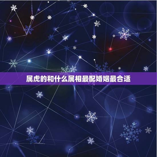 属虎的和什么属相最配婚姻最合适,属虎和啥属相适合结婚 属虎的和什么属相最配婚姻最合适,属虎和啥属相适合结婚