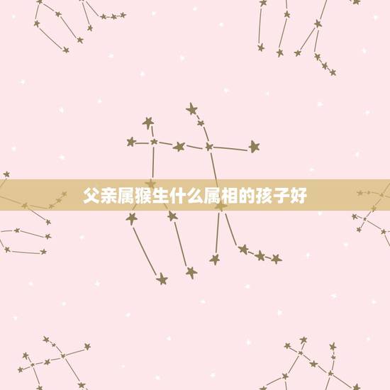 父亲属猴生什么属相的孩子好,爸爸属蛇,妈妈属猴,要个什么生肖几月份的宝 父亲属猴生什么属相的孩子好,爸爸属蛇,妈妈属猴,要个什么生肖几月份的宝