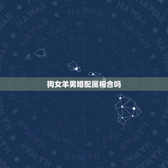 狗女羊男婚配属相合吗,男属羊女属狗相配吗? 、 狗女羊男婚配属相合吗,男属羊女属狗相配吗? 、