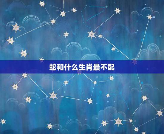蛇和什么生肖最不配,蛇和什么生肖最配相克 蛇和什么生肖最不配,蛇和什么生肖最配相克