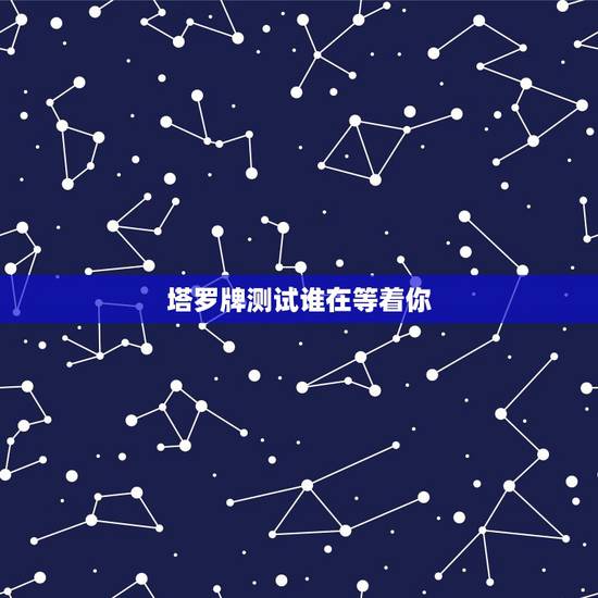 塔罗牌测试谁在等着你,怎样测自己是属于那张塔罗牌 塔罗牌测试谁在等着你,怎样测自己是属于那张塔罗牌
