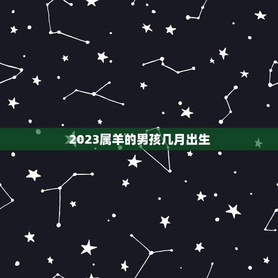 2023属羊的男孩几月出生(选择出生月份的方法) 2023属羊的男孩几月出生(选择出生月份的方法)