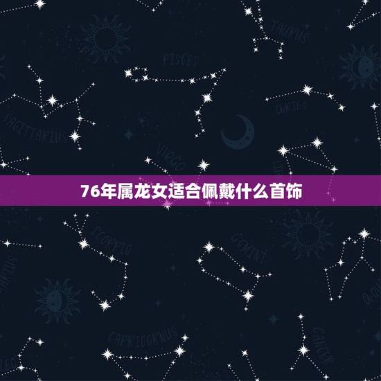 76年属龙女适合佩戴什么首饰,76年属龙46岁有牢狱之灾 76年属龙女适合佩戴什么首饰,76年属龙46岁有牢狱之灾