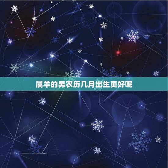 属羊的男农历几月出生更好呢，属蛇的几月出生更好