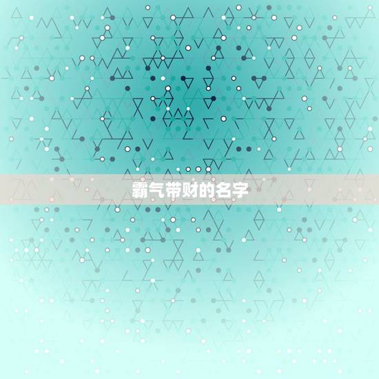 霸气带财的名字，又顺利又有财气的名字有哪些？