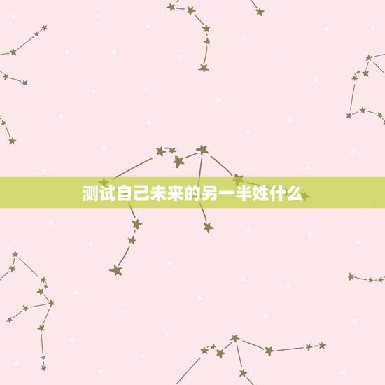 测试自己未来的另一半姓什么,测试你将来另一半的姓 是什么 测试自己未来的另一半姓什么,测试你将来另一半的姓 是什么