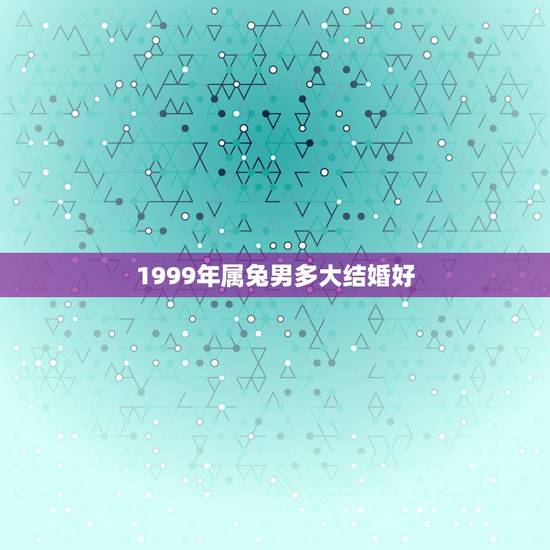 1999年属兔男多大结婚好，1999年出生属兔的在那年那月结婚比较好呢