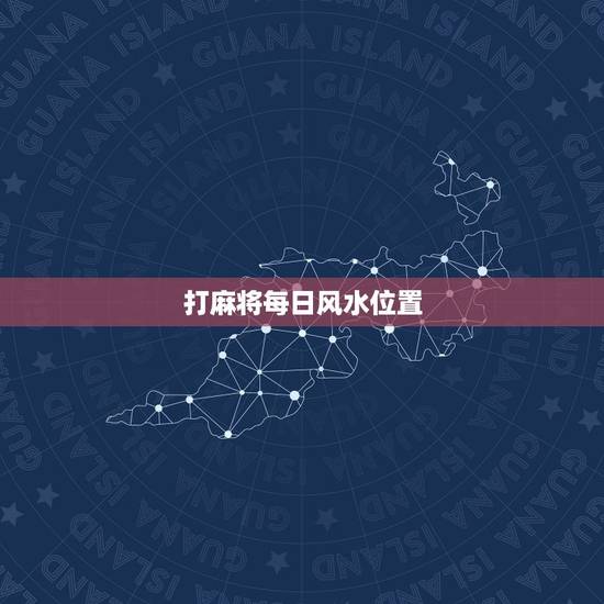 打麻将每日风水位置,打麻将财神方位怎么坐? 打麻将每日风水位置,打麻将财神方位怎么坐?