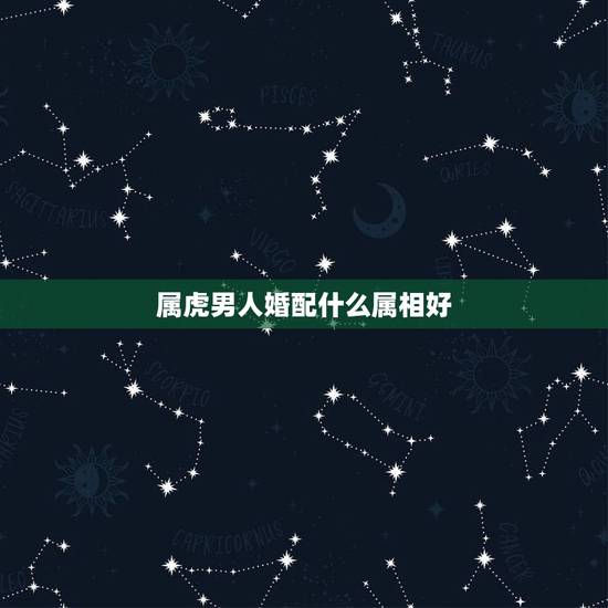 属虎男人婚配什么属相好,属虎的,和什么属相配比较好。 属虎男人婚配什么属相好,属虎的,和什么属相配比较好。