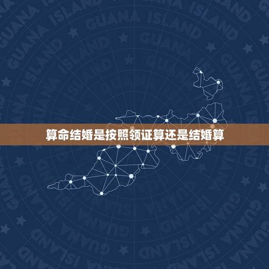 算命结婚是按照领证算还是结婚算，算命中的结婚年份是领证，还是举行婚礼，