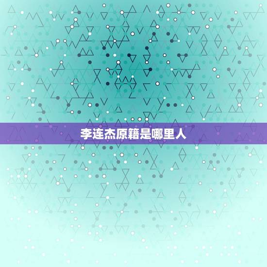李连杰原籍是哪里人，李连杰的祖籍在哪里？