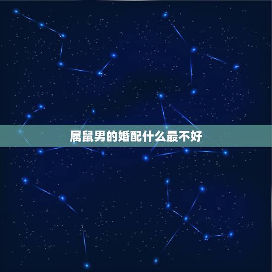 属鼠男的婚配什么最不好，属鼠和什么属相最配，属鼠和什么属相最不配