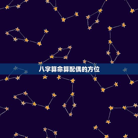 八字算命算配偶的方位,看生辰八字测嫁娶方位 八字算命算配偶的方位,看生辰八字测嫁娶方位