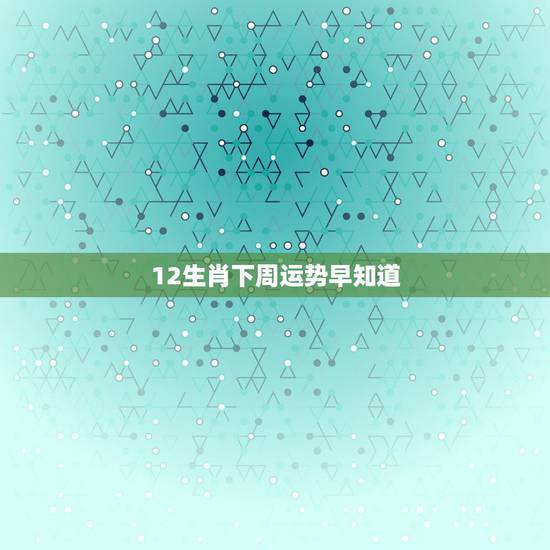 12生肖下周运势早知道,十二生肖每月运势详解 12生肖下周运势早知道,十二生肖每月运势详解