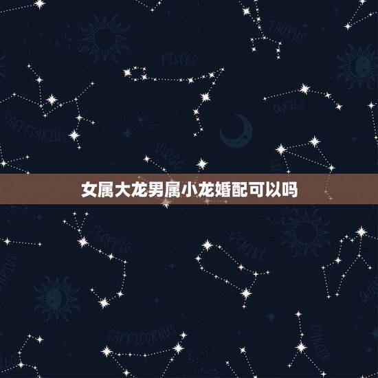 女属大龙男属小龙婚配可以吗，属相婚配：男属龙和女属龙相配吗？