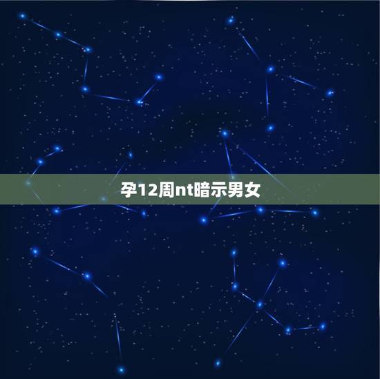 孕12周nt暗示男女,12周做的NT.有会看男女的嘛. 孕12周nt暗示男女,12周做的NT.有会看男女的嘛.