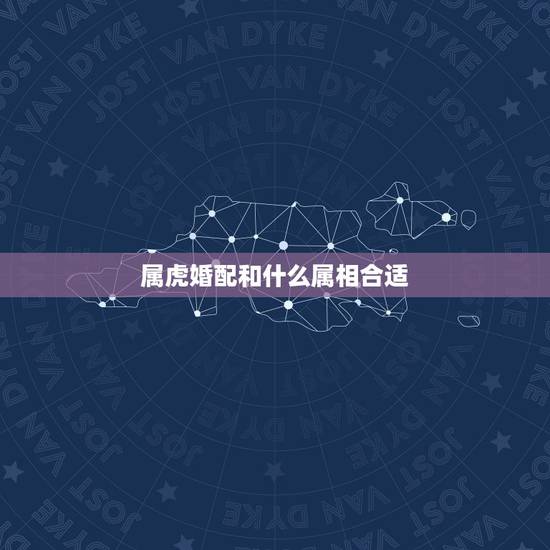 属虎婚配和什么属相合适,1986年属虎人属相婚配 属虎婚配和什么属相合适,1986年属虎人属相婚配
