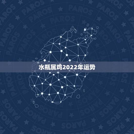 水瓶属鸡2022年运势,属鸡,水瓶座,今年运势怎么样? 水瓶属鸡2022年运势,属鸡,水瓶座,今年运势怎么样?