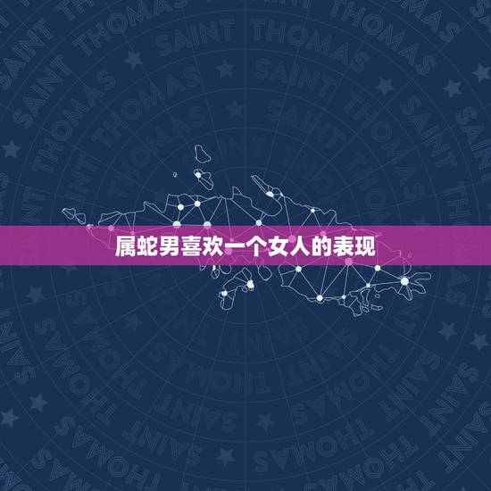 属蛇男喜欢一个女人的表现,属蛇男对待喜欢的女孩 属蛇男喜欢一个女人的表现,属蛇男对待喜欢的女孩