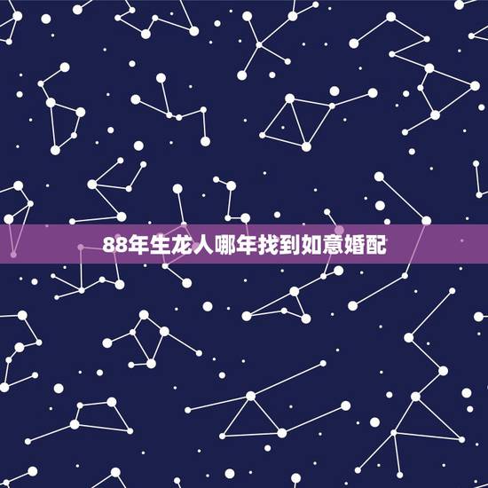 88年生龙人哪年找到如意婚配,88年属龙男最佳婚配 88年生龙人哪年找到如意婚配,88年属龙男最佳婚配
