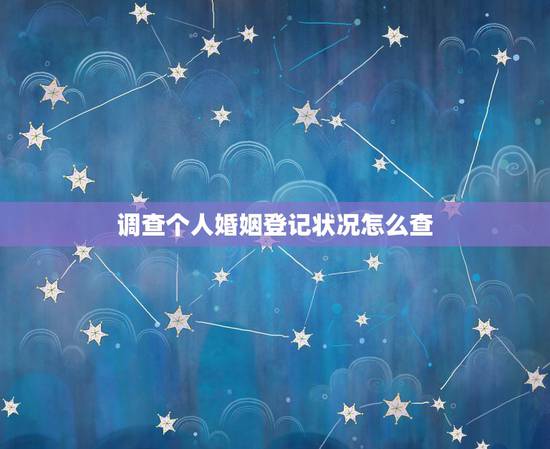调查个人婚姻登记状况怎么查,怎么查询个人婚姻记录 调查个人婚姻登记状况怎么查,怎么查询个人婚姻记录