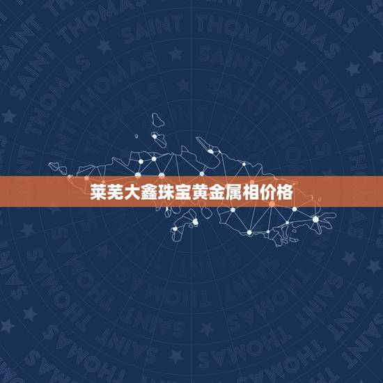 莱芜大鑫珠宝黄金属相价格,莱芜大鑫珠宝回收钻戒吗 莱芜大鑫珠宝黄金属相价格,莱芜大鑫珠宝回收钻戒吗