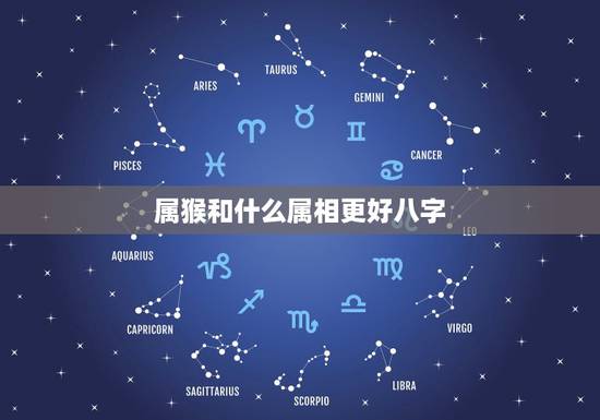 属猴和什么属相更好八字,属猴跟什么属相合 属猴和什么属相更好八字,属猴跟什么属相合