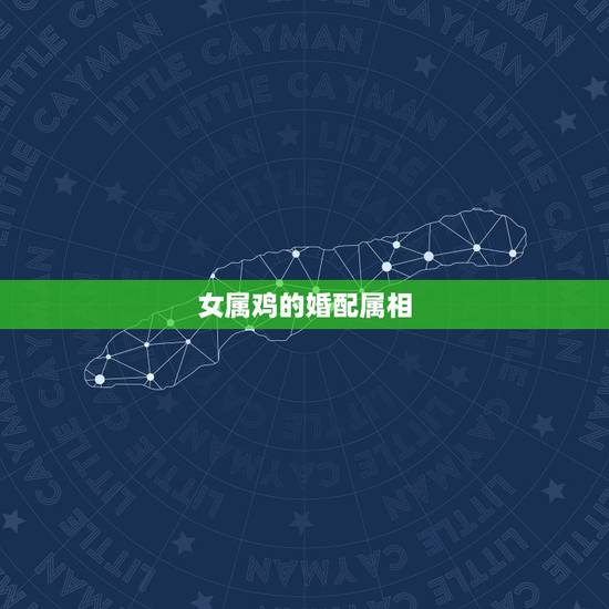 女属鸡的婚配属相，女属鸡和什么属相最配
