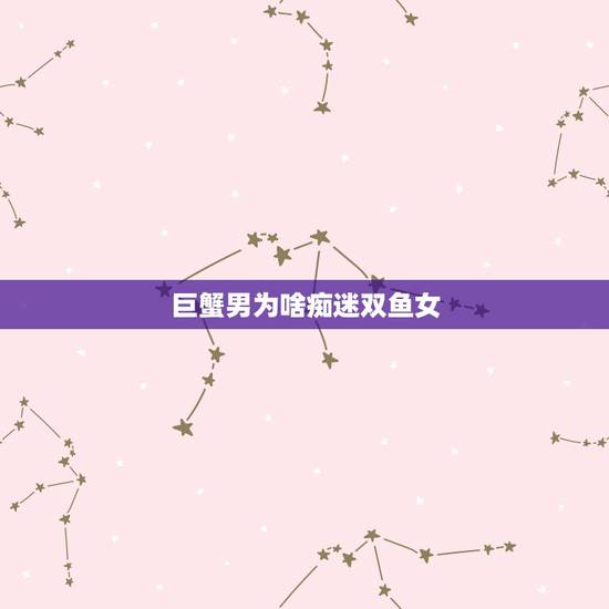 巨蟹男为啥痴迷双鱼女，巨蟹男喜欢双鱼女会表现出什么现象