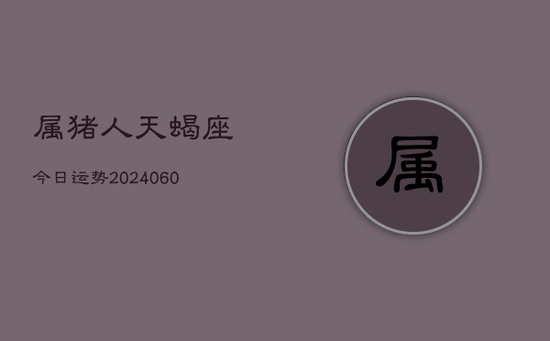 属猪人天蝎座今日运势(20240605) 属猪人天蝎座今日运势(20240605)