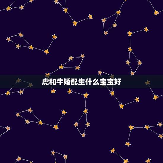 虎和牛婚配生什么宝宝好，属牛和属虎的适合生什么属相的孩子