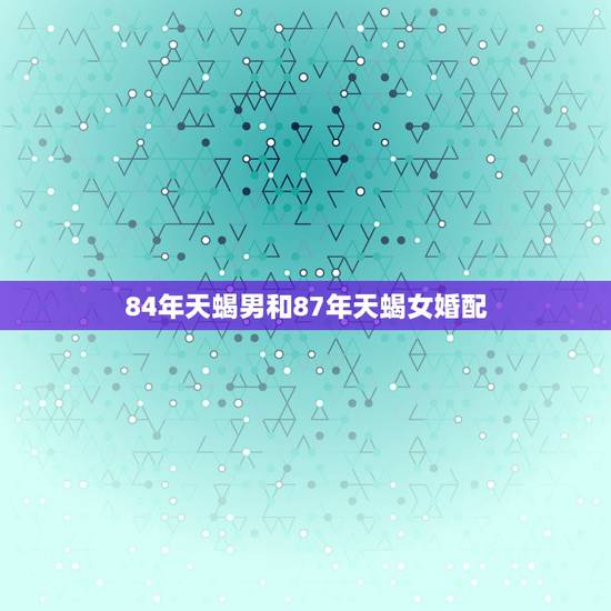 84年天蝎男和87年天蝎女婚配，87年天蝎女和84年巨蟹男在一起合适吗