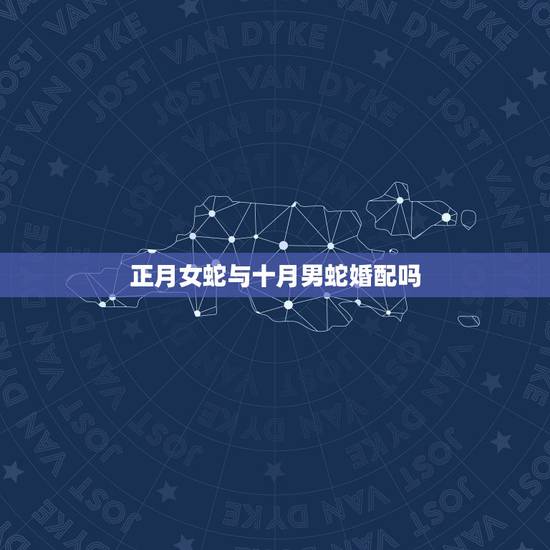 正月女蛇与十月男蛇婚配吗,女兔87年农历10月和男蛇89年农历正月可以 正月女蛇与十月男蛇婚配吗,女兔87年农历10月和男蛇89年农历正月可以