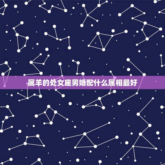 属羊的处女座男婚配什么属相最好,生肖羊的处女座最合适找什么男友 属羊的处女座男婚配什么属相最好,生肖羊的处女座最合适找什么男友