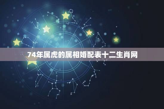 74年属虎的属相婚配表十二生肖网,74年属虎女人和什么属相的男人最配? 74年属虎的属相婚配表十二生肖网,74年属虎女人和什么属相的男人最配?