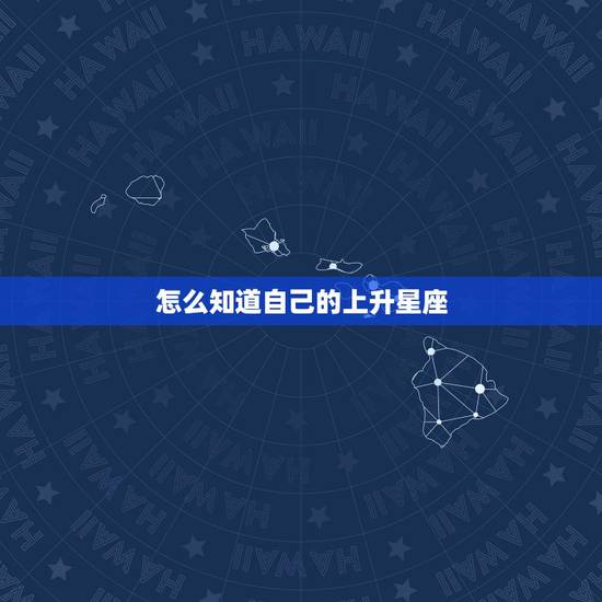 怎么知道自己的上升星座,怎样看自己的上升星座 怎么知道自己的上升星座,怎样看自己的上升星座